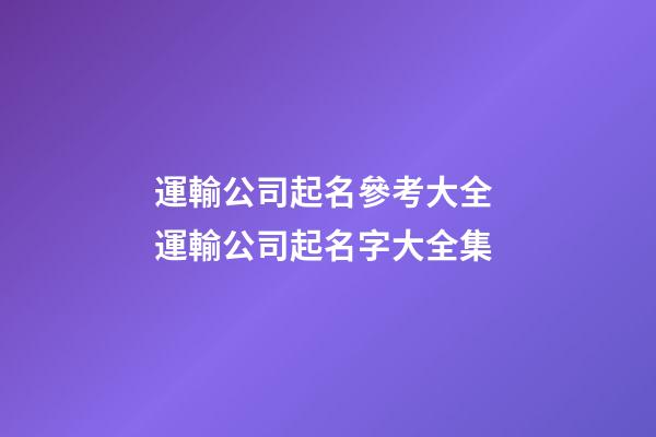 運輸公司起名參考大全 運輸公司起名字大全集